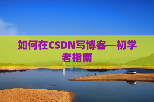 如何在CSDN写博客—初学者指南 如何在CSDN写博客—初学者指南