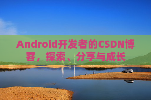 Android开发者的CSDN博客,探索、分享与成长